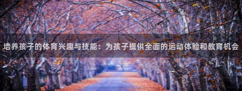 oety欧亿：培养孩子的体育兴趣与技能：为孩子提供全面的运动体验和教育机会